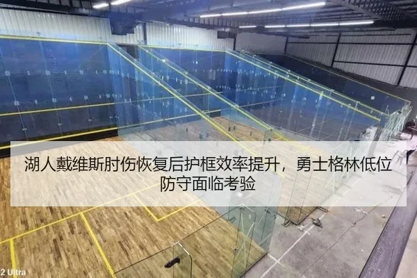 湖人戴维斯肘伤恢复后护框效率提升，勇士格林低位防守面临考验