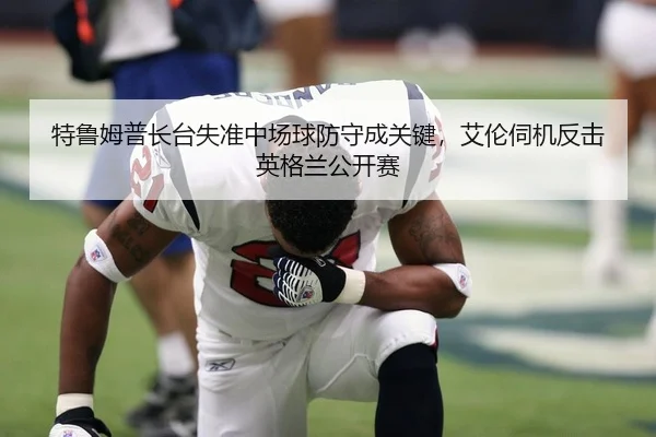 特鲁姆普长台失准中场球防守成关键，艾伦伺机反击英格兰公开赛